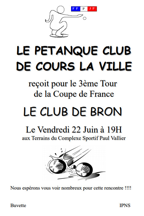 LE PETANQUE CLUB DE COURS LA VILLE reçoit pour le 3ème Tour de la Coupe de France LE CLUB DE BRON Le Vendredi 22 Juin à 19H aux Terrains du Complexe Sportif Paul Vallier LE PETANQUE CLUB DE COURS LA VILLE reçoit pour le 3ème Tour de la Coupe de France LE CLUB DE BRON Le Vendredi 22 Juin à 19H aux Terrains du Complexe Sportif Paul Vallier
