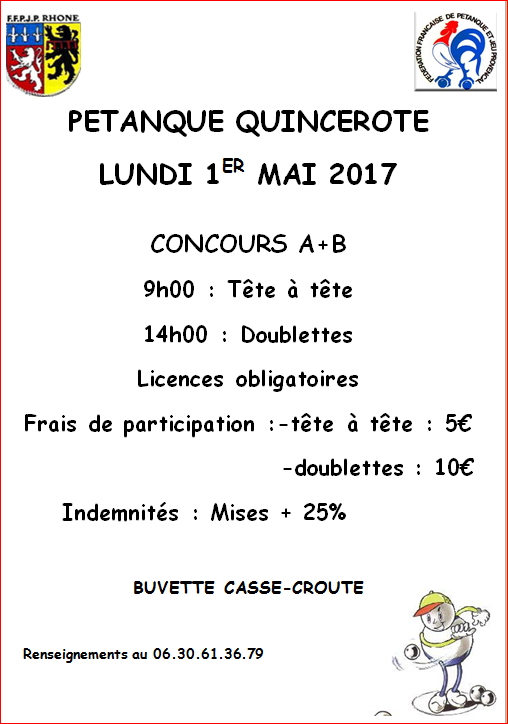 Concours Pétanque QUINCEROTE LUNDI 1ER MAI 2017 CONCOURS A+B 9h00 : Tête à tête 14h00 : Doublettes Concours Pétanque QUINCEROTE LUNDI 1ER MAI 2017 CONCOURS A+B 9h00 : Tête à tête 14h00 : Doublettes